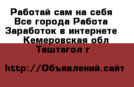 Работай сам на себя - Все города Работа » Заработок в интернете   . Кемеровская обл.,Таштагол г.
